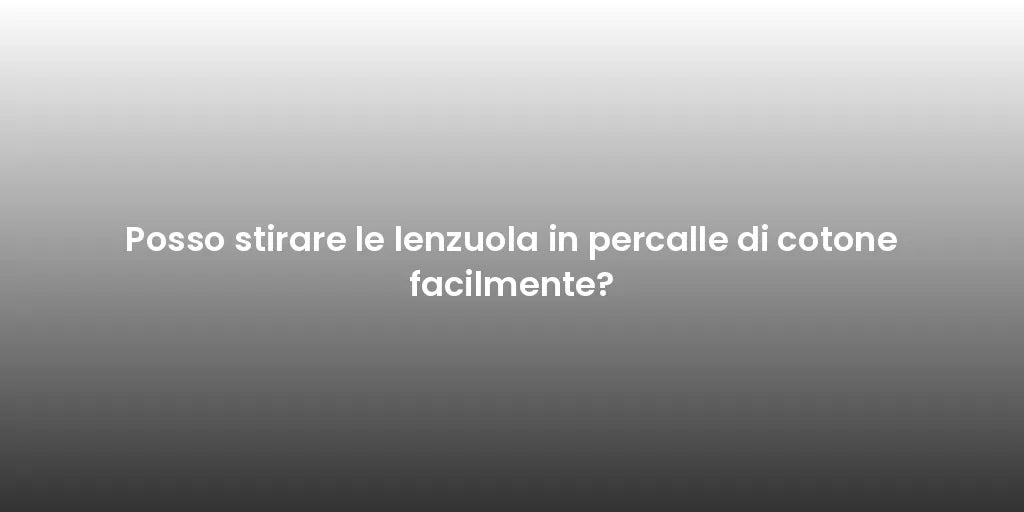 Posso stirare le lenzuola in percalle di cotone facilmente?