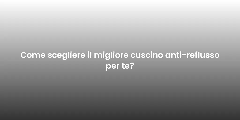 Come scegliere il migliore cuscino anti-reflusso per te?