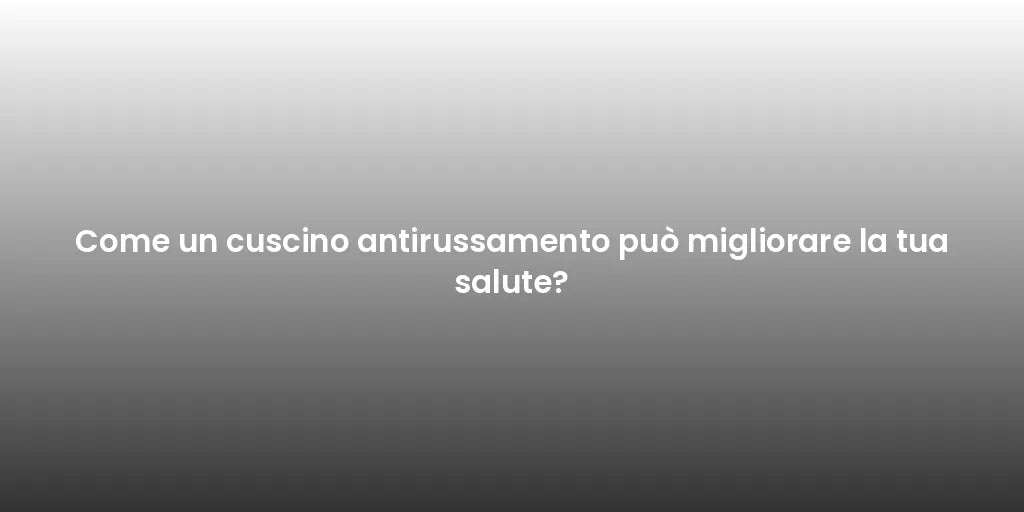 Come un cuscino antirussamento può migliorare la tua salute?