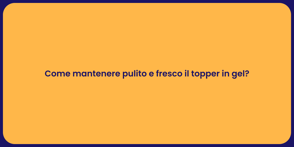 Come mantenere pulito e fresco il topper in gel?