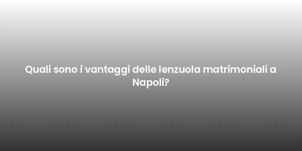 Quali sono i vantaggi delle lenzuola matrimoniali a Napoli?