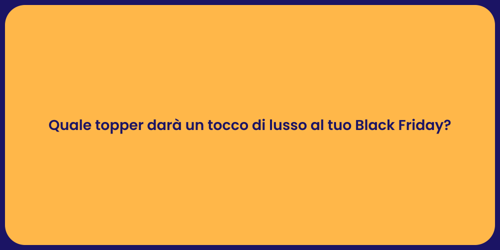 Quale topper darà un tocco di lusso al tuo Black Friday?