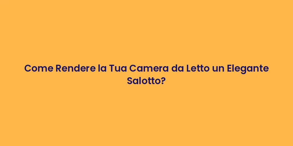 Come Rendere la Tua Camera da Letto un Elegante Salotto?