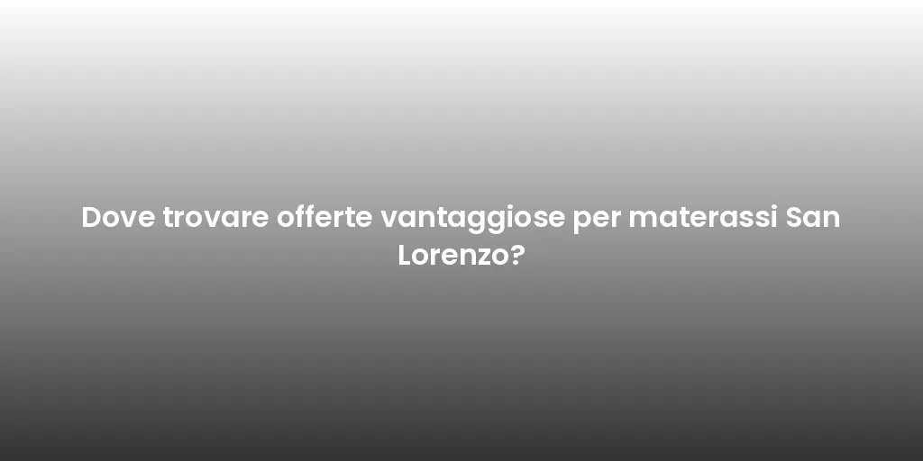 Dove trovare offerte vantaggiose per materassi San Lorenzo?