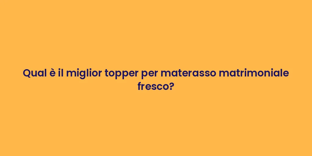 Qual è il miglior topper per materasso matrimoniale fresco?