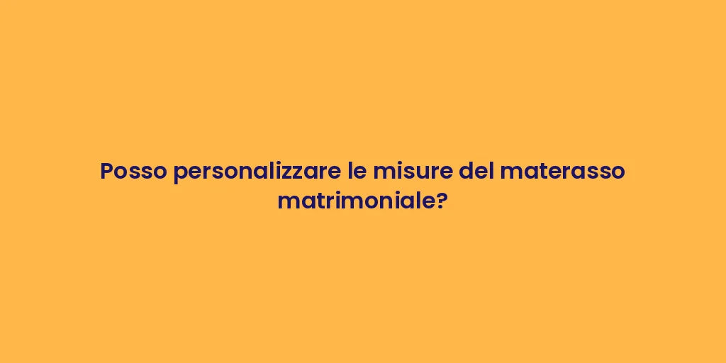 Posso personalizzare le misure del materasso matrimoniale?