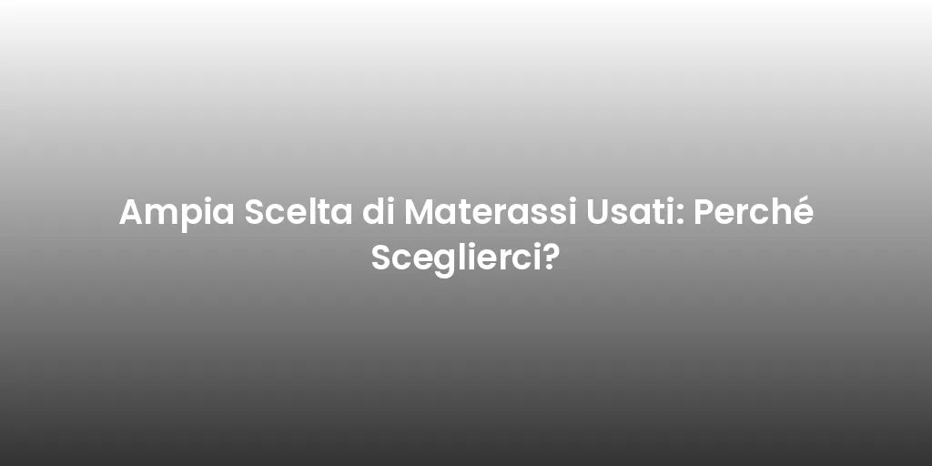 Ampia Scelta di Materassi Usati: Perché Sceglierci?