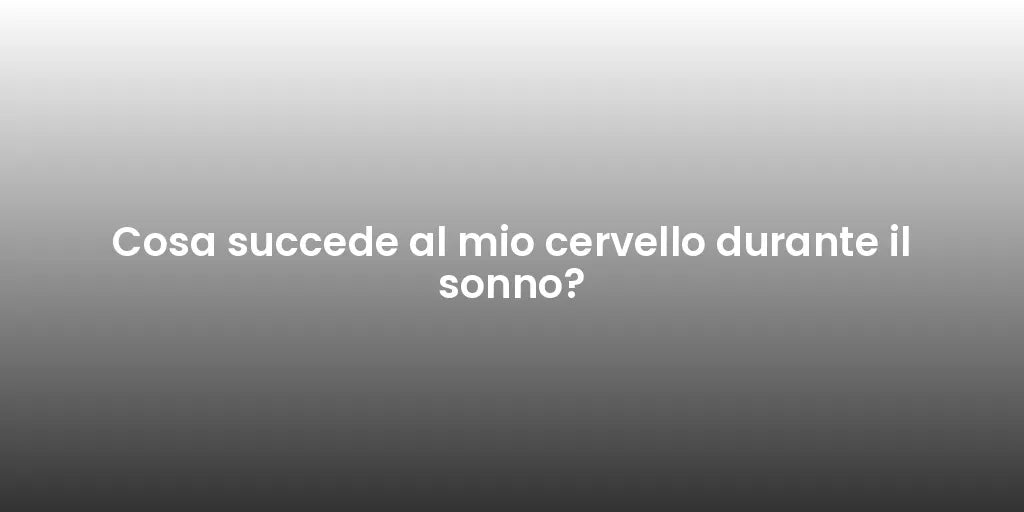 Cosa succede al mio cervello durante il sonno?
