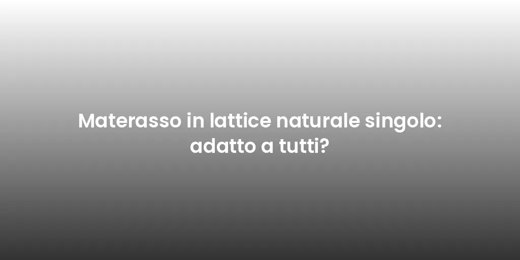 Materasso in lattice naturale singolo: adatto a tutti?