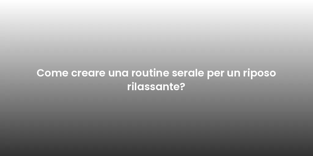 Come creare una routine serale per un riposo rilassante?