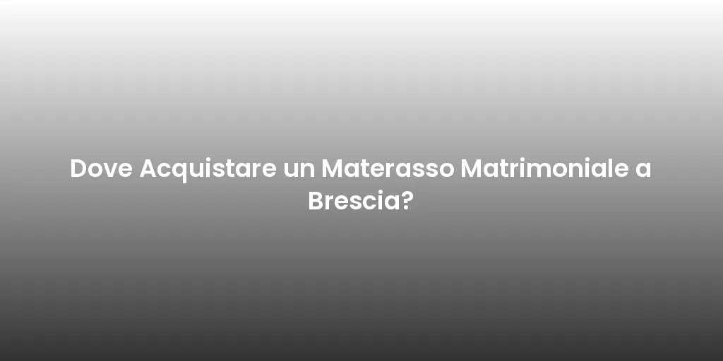 Dove Acquistare un Materasso Matrimoniale a Brescia?