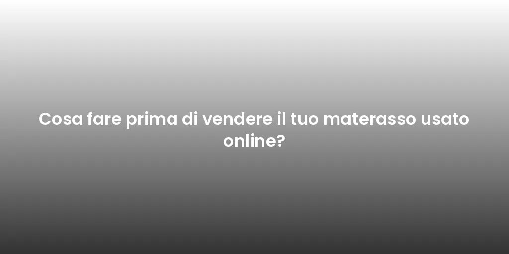 Cosa fare prima di vendere il tuo materasso usato online?
