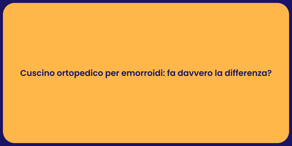 Cuscino ortopedico per emorroidi: fa davvero la differenza?