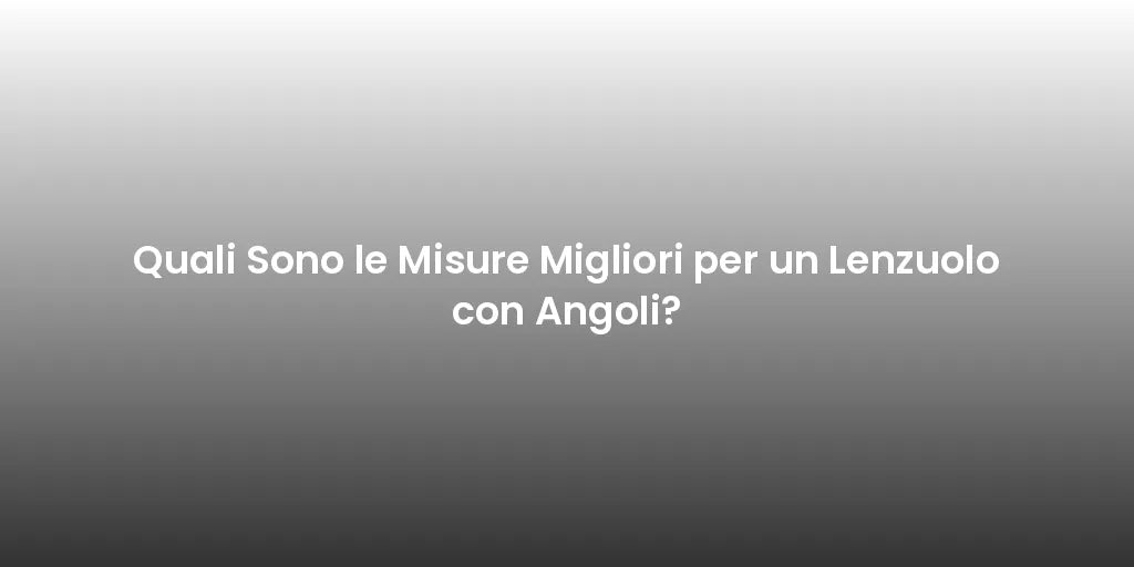 Quali Sono le Misure Migliori per un Lenzuolo con Angoli?