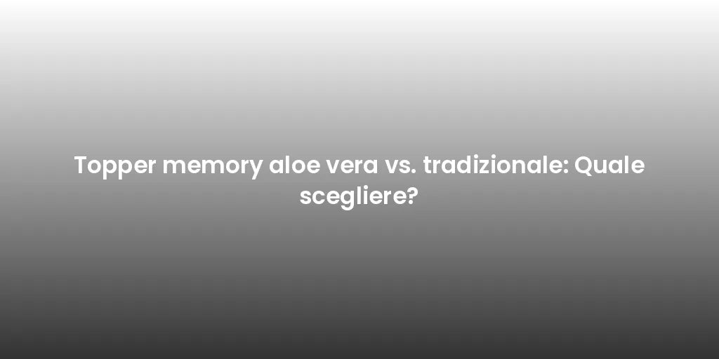 Topper memory aloe vera vs. tradizionale: Quale scegliere?