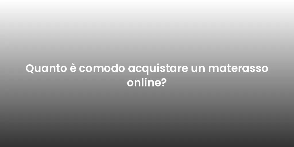 Quanto è comodo acquistare un materasso online?