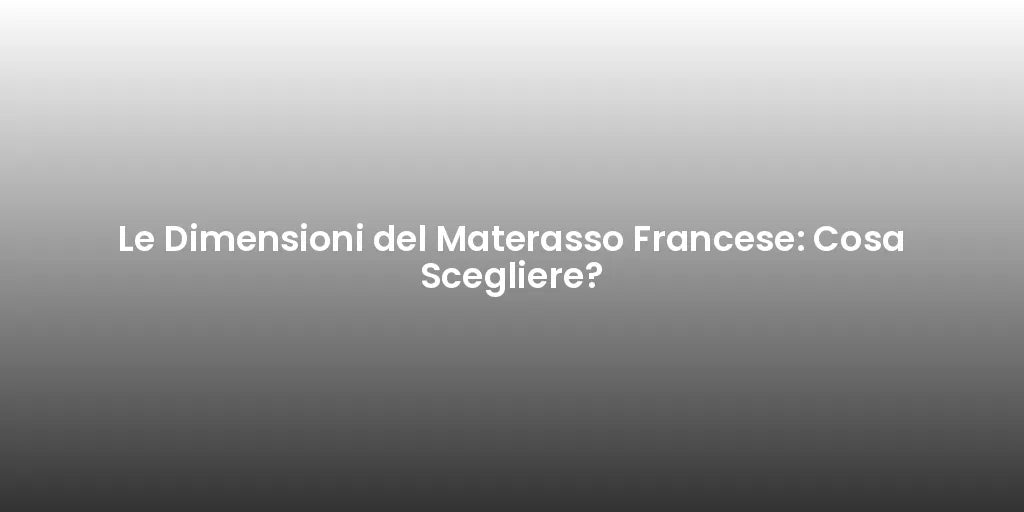Le Dimensioni del Materasso Francese: Cosa Scegliere?