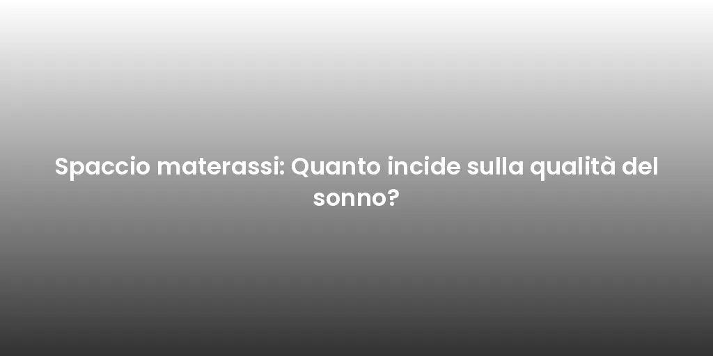 Spaccio materassi: Quanto incide sulla qualità del sonno?