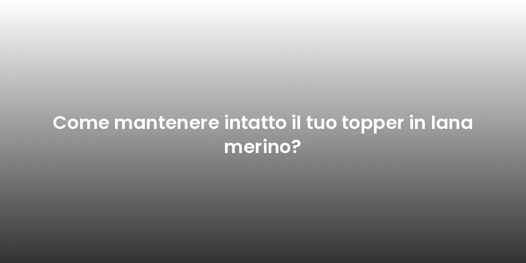 Come mantenere intatto il tuo topper in lana merino?