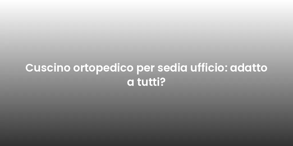 Cuscino ortopedico per sedia ufficio: adatto a tutti?