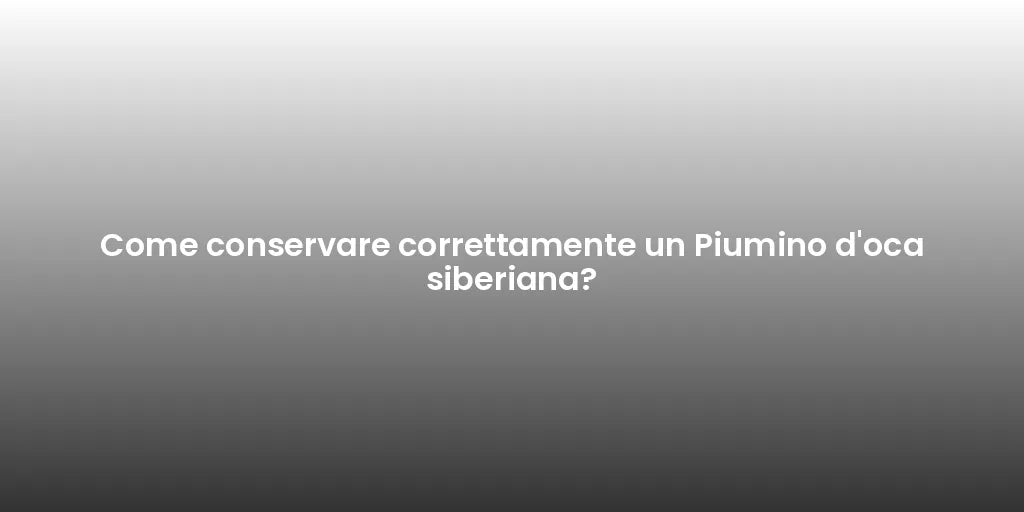 Come conservare correttamente un Piumino d'oca siberiana?