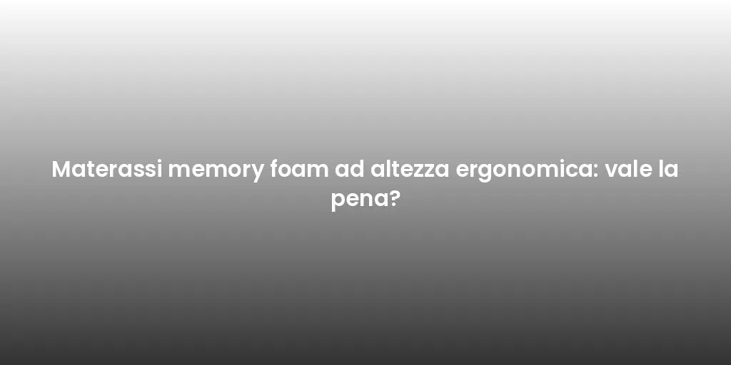 Materassi memory foam ad altezza ergonomica: vale la pena?