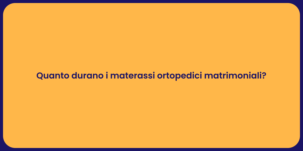 Quanto durano i materassi ortopedici matrimoniali?