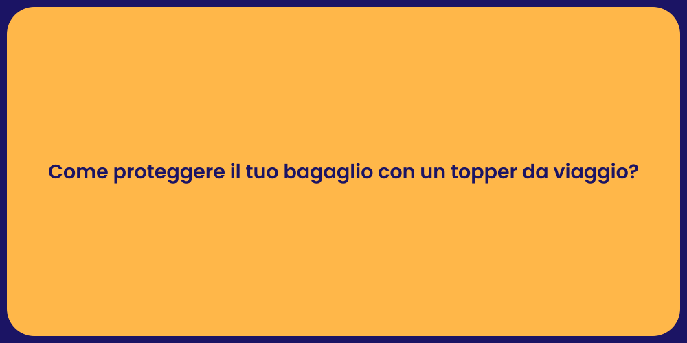 Come proteggere il tuo bagaglio con un topper da viaggio?