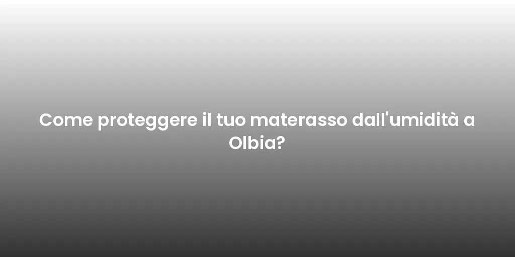 Come proteggere il tuo materasso dall'umidità a Olbia?