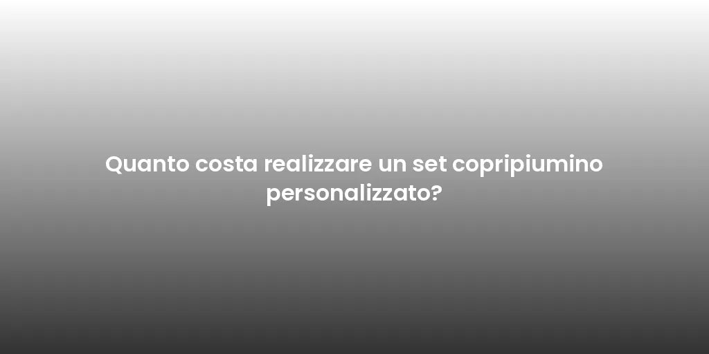 Quanto costa realizzare un set copripiumino personalizzato?