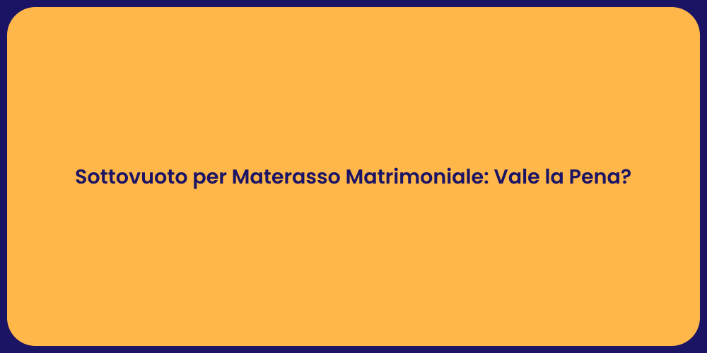 Sottovuoto per Materasso Matrimoniale: Vale la Pena?