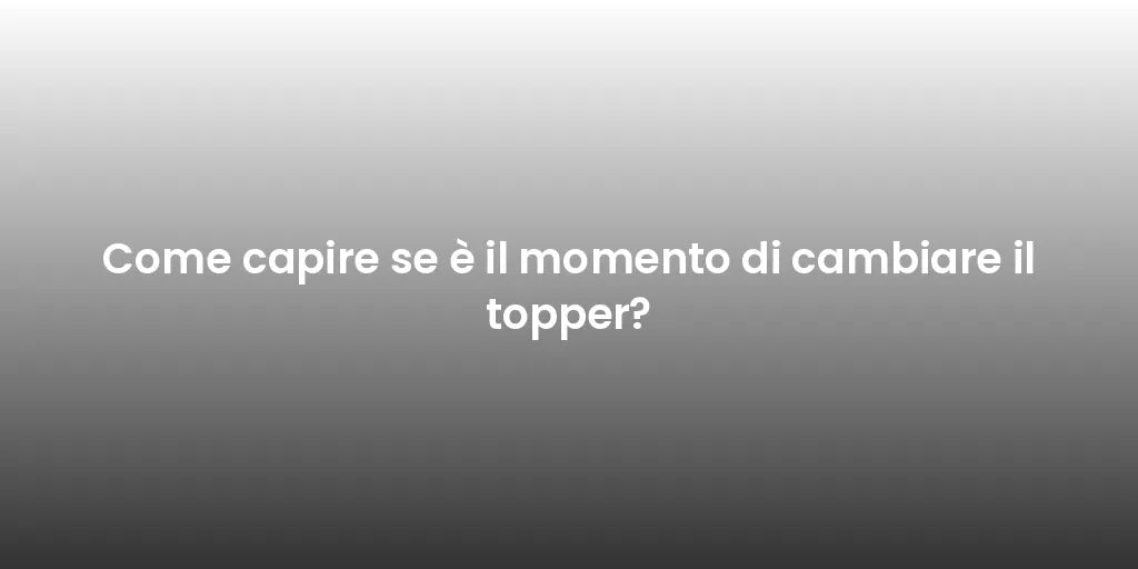 Come capire se è il momento di cambiare il topper?