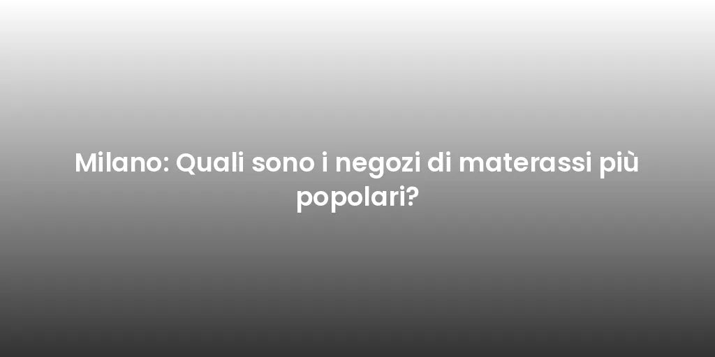 Milano: Quali sono i negozi di materassi più popolari?