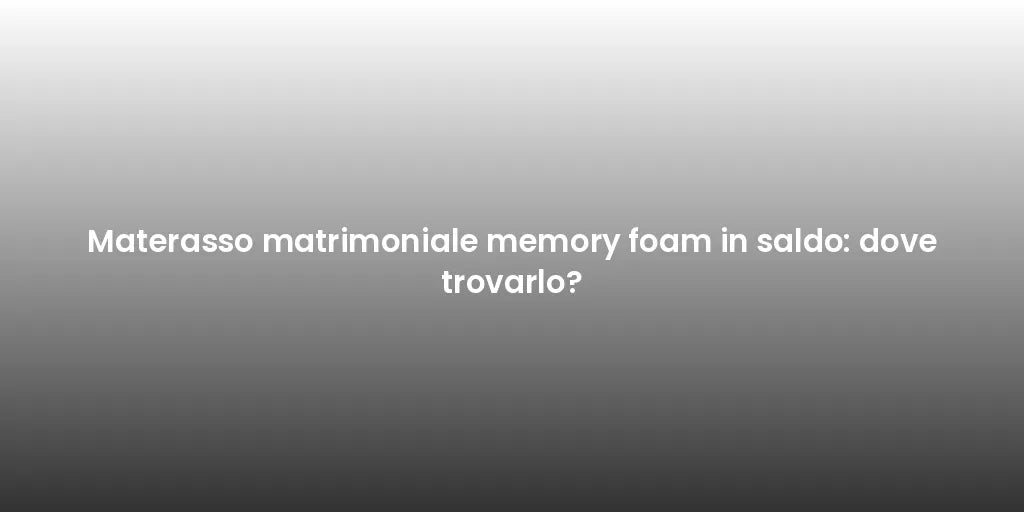 Materasso matrimoniale memory foam in saldo: dove trovarlo?