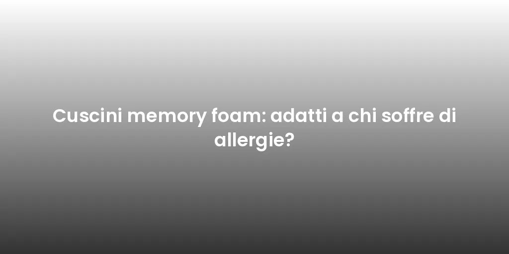 Cuscini memory foam: adatti a chi soffre di allergie?