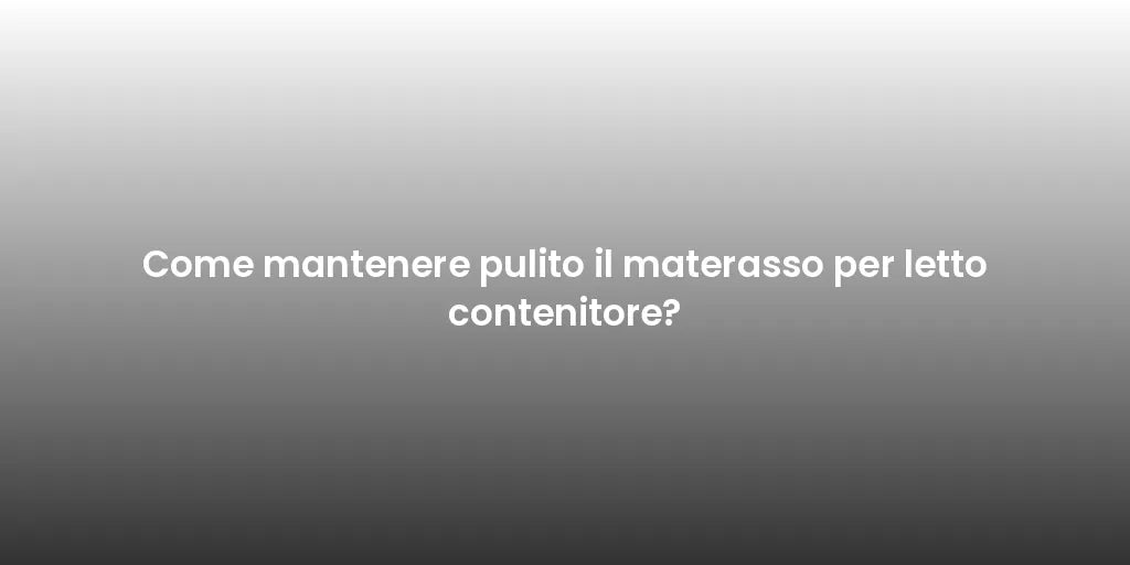Come mantenere pulito il materasso per letto contenitore?