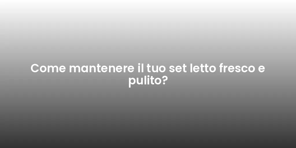 Come mantenere il tuo set letto fresco e pulito?