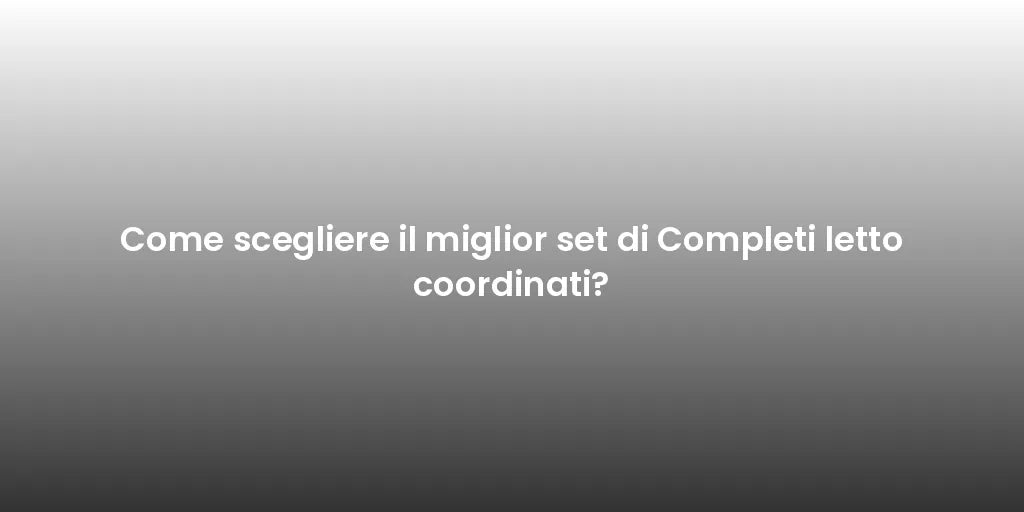 Come scegliere il miglior set di Completi letto coordinati?