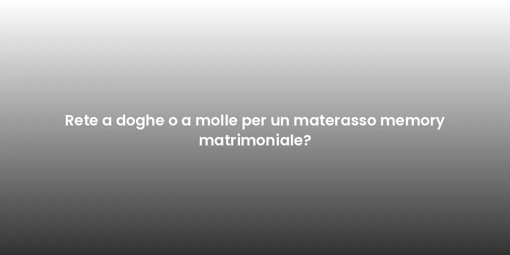 Rete a doghe o a molle per un materasso memory matrimoniale?