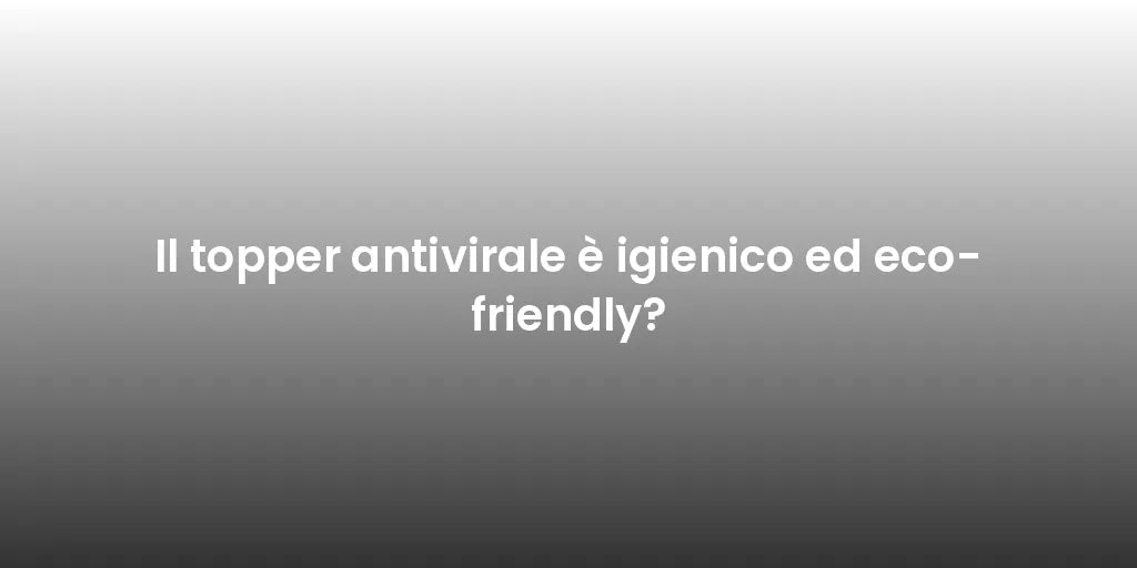 Il topper antivirale è igienico ed eco-friendly?