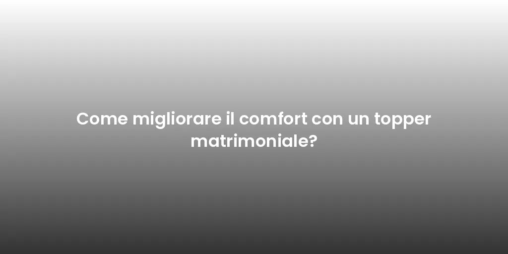 Come migliorare il comfort con un topper matrimoniale?