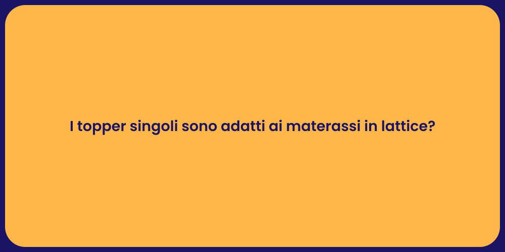 I topper singoli sono adatti ai materassi in lattice?