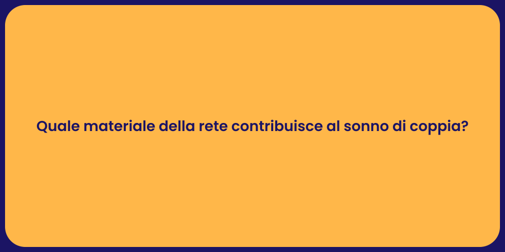 Quale materiale della rete contribuisce al sonno di coppia?