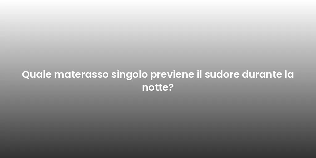 Quale materasso singolo previene il sudore durante la notte?