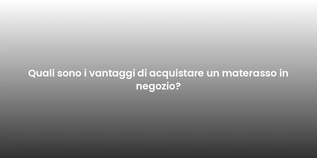 Quali sono i vantaggi di acquistare un materasso in negozio?