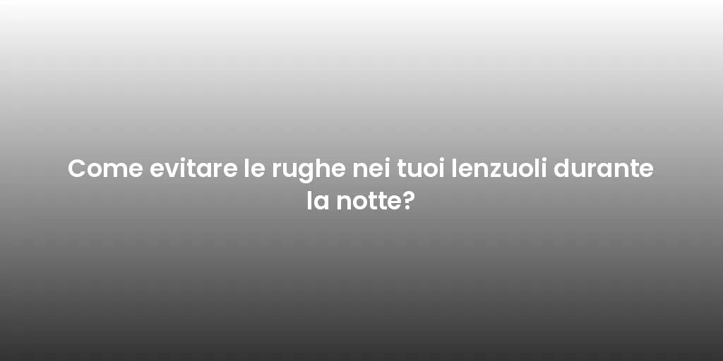 Come evitare le rughe nei tuoi lenzuoli durante la notte?