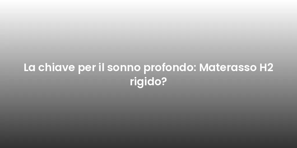 La chiave per il sonno profondo: Materasso H2 rigido?