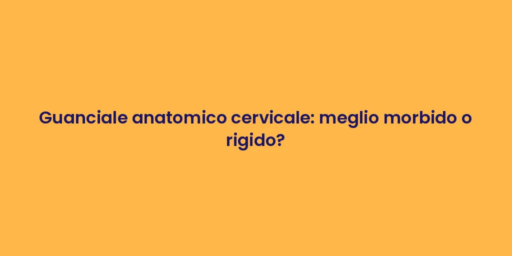 Guanciale anatomico cervicale: meglio morbido o rigido?