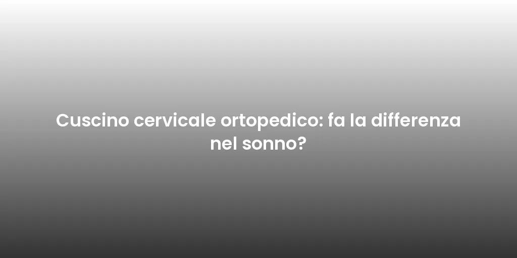 Cuscino cervicale ortopedico: fa la differenza nel sonno?