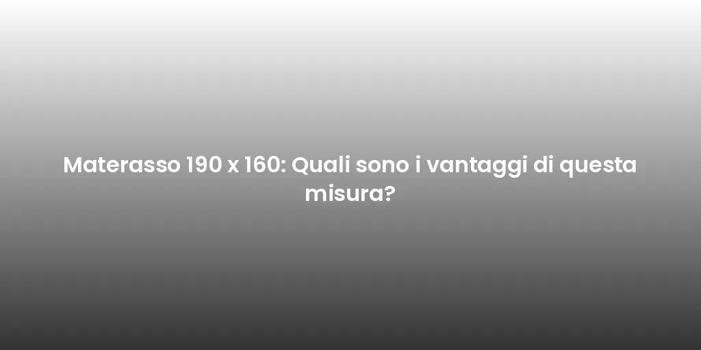 Materasso 190 x 160: Quali sono i vantaggi di questa misura?